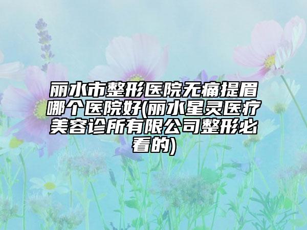 麗水市整形醫(yī)院無痛提眉哪個(gè)醫(yī)院好(麗水星靈醫(yī)療美容診所有限公司整形必看的)