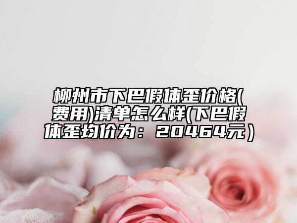 柳州市下巴假體歪價格(費用)清單怎么樣(下巴假體歪均價為：20464元）
