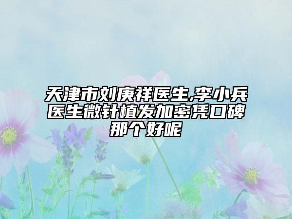 天津市劉庚祥醫(yī)生,李小兵醫(yī)生微針植發(fā)加密憑口碑那個好呢