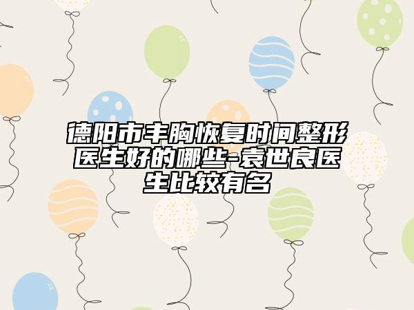 德陽市豐胸恢復(fù)時(shí)間整形醫(yī)生好的哪些-袁世良醫(yī)生比較有名