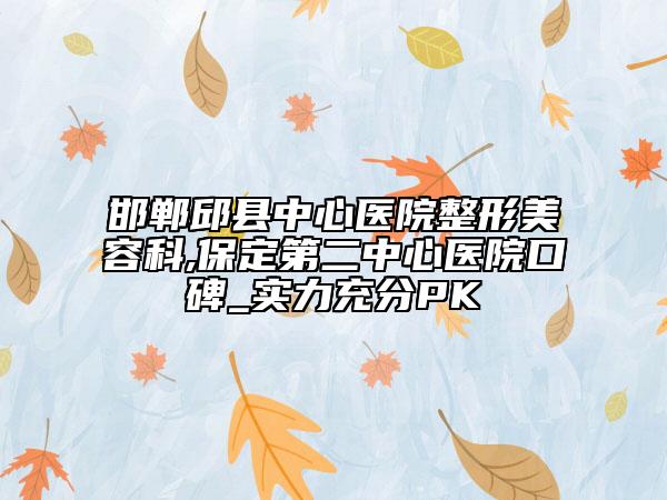 邯鄲邱縣中心醫(yī)院整形美容科,保定第二中心醫(yī)院口碑_實力充分PK