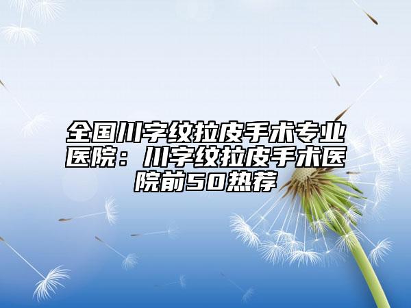 全國(guó)川字紋拉皮手術(shù)專業(yè)醫(yī)院：川字紋拉皮手術(shù)醫(yī)院前50熱薦