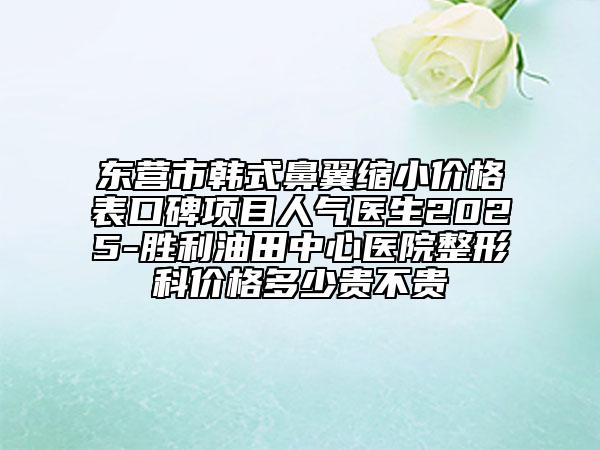 東營市韓式鼻翼縮小價(jià)格表口碑項(xiàng)目人氣醫(yī)生2025-勝利油田中心醫(yī)院整形科價(jià)格多少貴不貴