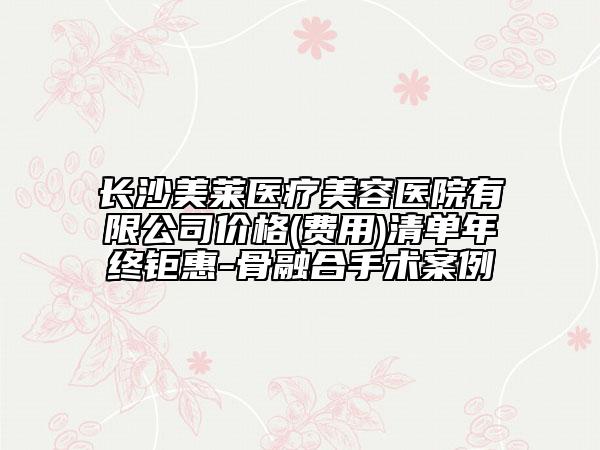 長沙美萊醫(yī)療美容醫(yī)院有限公司價格(費用)清單年終鉅惠-骨融合手術(shù)案例