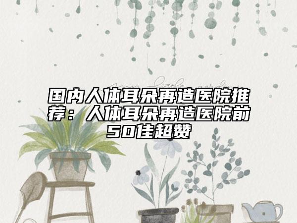 國(guó)內(nèi)人體耳朵再造醫(yī)院推薦：人體耳朵再造醫(yī)院前50佳超贊