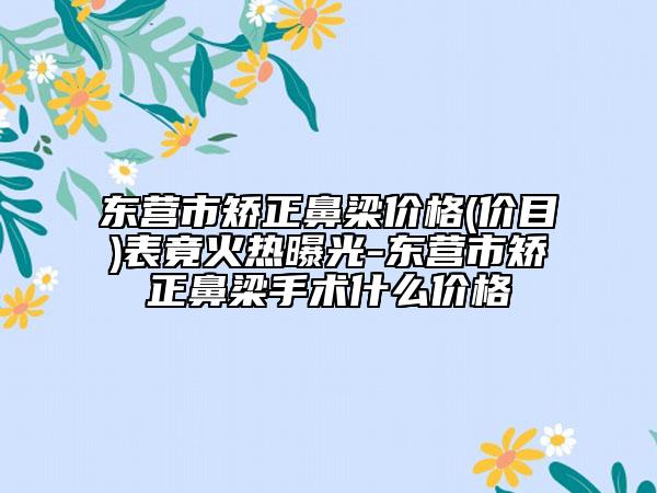 東營市矯正鼻梁價格(價目)表竟火熱曝光-東營市矯正鼻梁手術(shù)什么價格