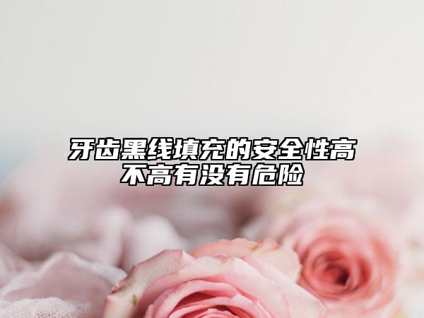 牙齒黑線填充的安全性高不高有沒有危險