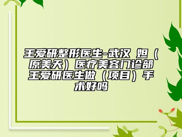 王愛研整形醫(yī)生-武漢媄妲（原美天）醫(yī)療美容門診部王愛研醫(yī)生做（項目）手術(shù)好嗎