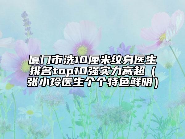 廈門市洗10厘米紋身醫(yī)生排名top10強(qiáng)實(shí)力高超（張小玲醫(yī)生個個特色鮮明）