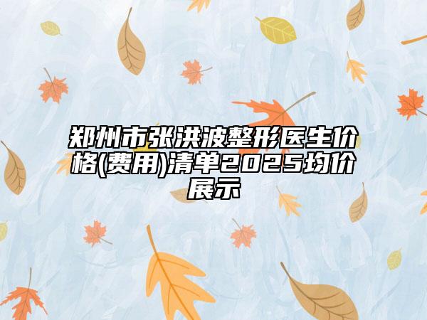 鄭州市張洪波整形醫(yī)生價(jià)格(費(fèi)用)清單2025均價(jià)展示