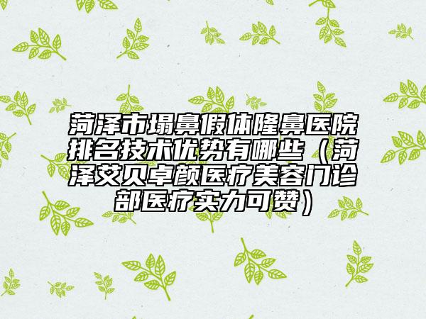 菏澤市塌鼻假體隆鼻醫(yī)院排名技術(shù)優(yōu)勢有哪些（菏澤艾貝卓顏醫(yī)療美容門診部醫(yī)療實力可贊）