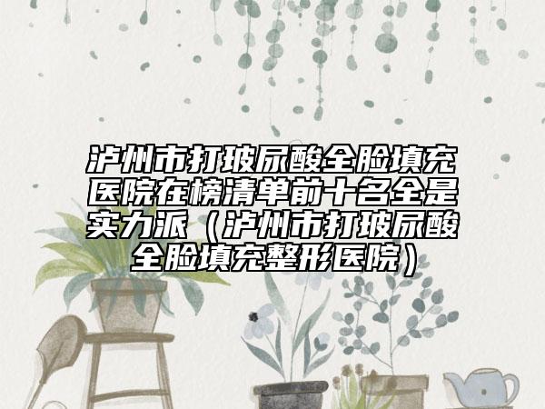 瀘州市打玻尿酸全臉填充醫(yī)院在榜清單前十名全是實力派（瀘州市打玻尿酸全臉填充整形醫(yī)院）