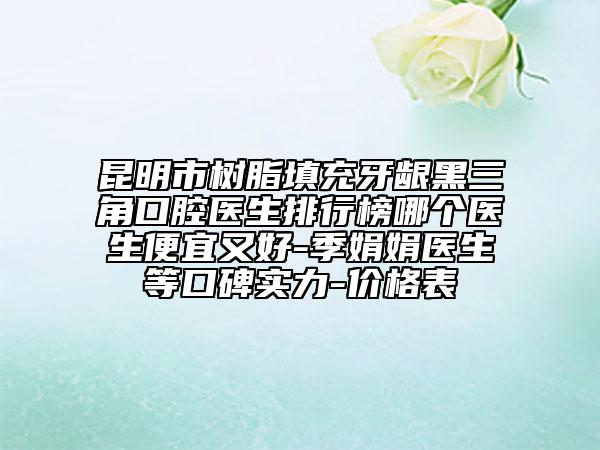 昆明市樹脂填充牙齦黑三角口腔醫(yī)生排行榜哪個(gè)醫(yī)生便宜又好-季娟娟醫(yī)生等口碑實(shí)力-價(jià)格表