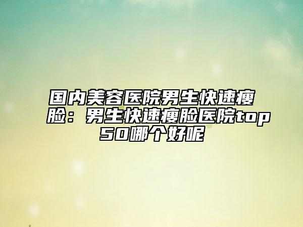 國(guó)內(nèi)美容醫(yī)院男生快速瘦臉：男生快速瘦臉醫(yī)院top50哪個(gè)好呢
