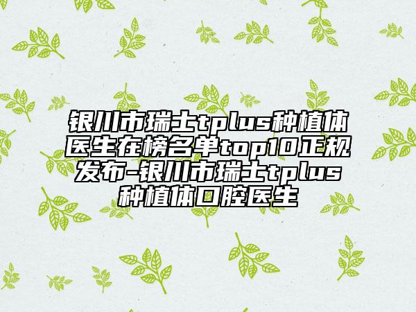 銀川市瑞士tplus種植體醫(yī)生在榜名單top10正規(guī)發(fā)布-銀川市瑞士tplus種植體口腔醫(yī)生