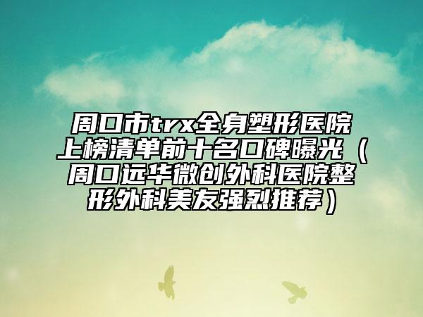 周口市trx全身塑形醫(yī)院上榜清單前十名口碑曝光（周口遠(yuǎn)華微創(chuàng)外科醫(yī)院整形外科美友強(qiáng)烈推薦）