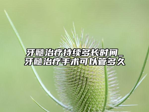 牙髓治療持續(xù)多長(zhǎng)時(shí)間_牙髓治療手術(shù)可以管多久