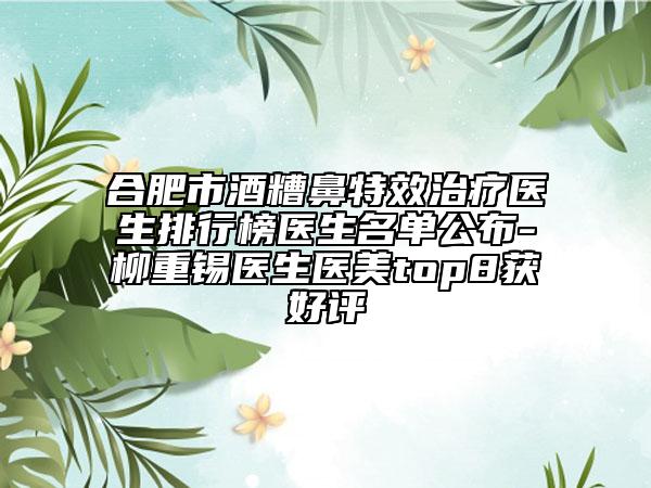 合肥市酒糟鼻特效治療醫(yī)生排行榜醫(yī)生名單公布-柳重錫醫(yī)生醫(yī)美top8獲好評(píng)