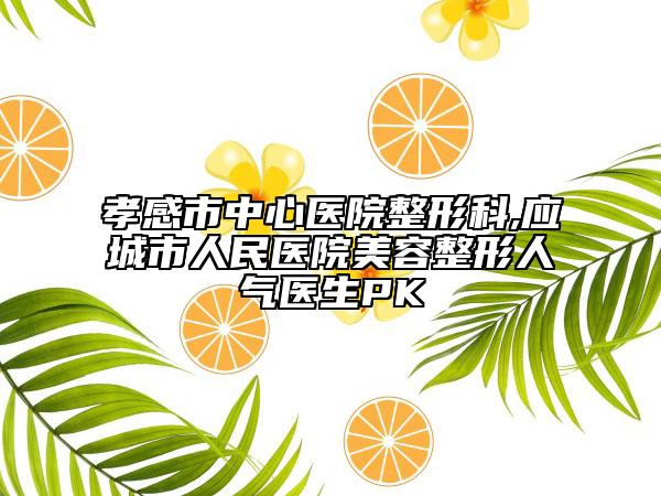 孝感市中心醫(yī)院整形科,應城市人民醫(yī)院美容整形人氣醫(yī)生PK