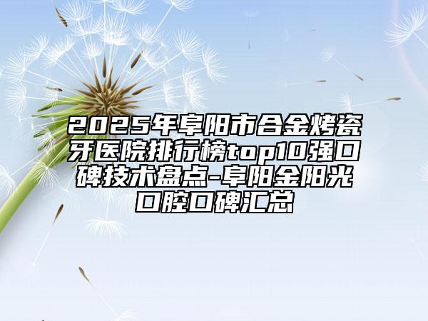 2025年阜陽市合金烤瓷牙醫(yī)院排行榜top10強(qiáng)口碑技術(shù)盤點(diǎn)-阜陽金陽光口腔口碑匯總