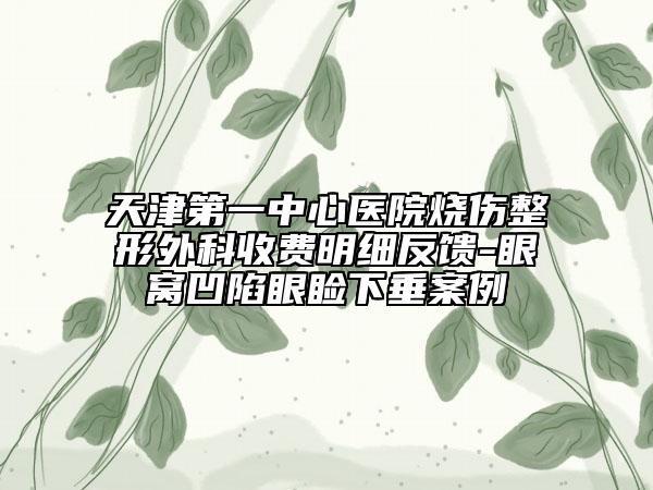 天津第一中心醫(yī)院燒傷整形外科收費(fèi)明細(xì)反饋-眼窩凹陷眼瞼下垂案例