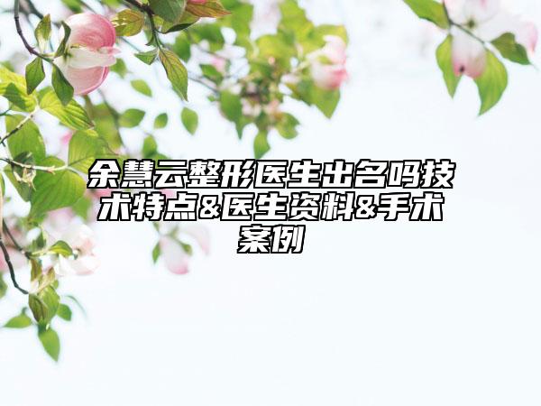 余慧云整形醫(yī)生出名嗎技術特點&醫(yī)生資料&手術案例