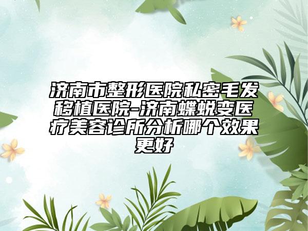濟南市整形醫(yī)院私密毛發(fā)移植醫(yī)院-濟南蝶蛻變醫(yī)療美容診所分析哪個效果更好