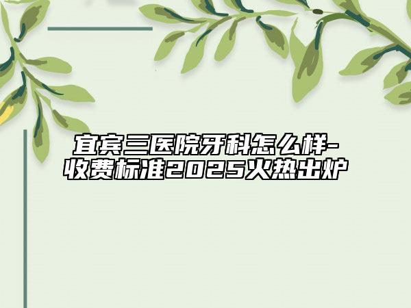 宜賓三醫(yī)院牙科怎么樣-收費(fèi)標(biāo)準(zhǔn)2025火熱出爐