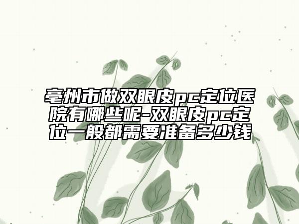亳州市做雙眼皮pc定位醫(yī)院有哪些呢-雙眼皮pc定位一般都需要準(zhǔn)備多少錢(qián)