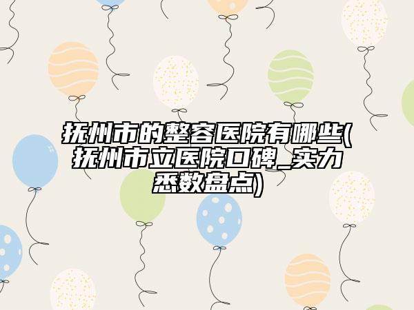 撫州市的整容醫(yī)院有哪些(撫州市立醫(yī)院口碑_實力悉數(shù)盤點)
