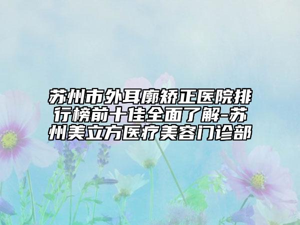 蘇州市外耳廓矯正醫(yī)院排行榜前十佳全面了解-蘇州美立方醫(yī)療美容門(mén)診部