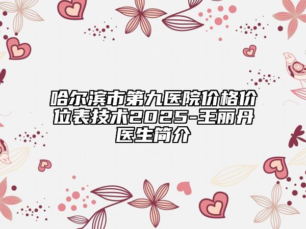 哈爾濱市第九醫(yī)院價格價位表技術(shù)2025-王麗丹?醫(yī)生簡介
