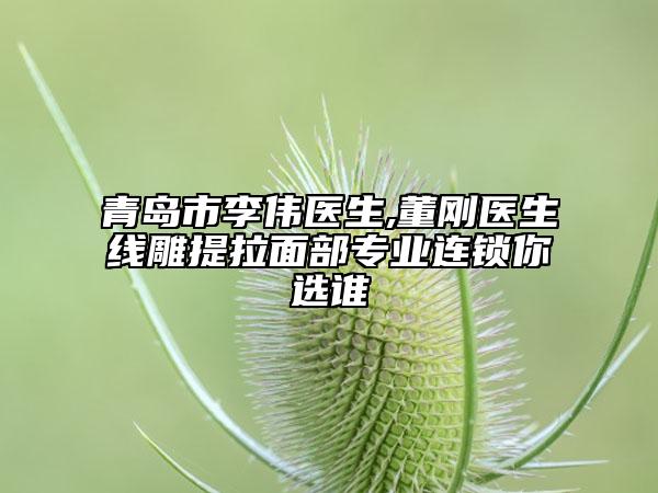 青島市李偉醫(yī)生,董剛醫(yī)生線雕提拉面部專業(yè)連鎖你選誰