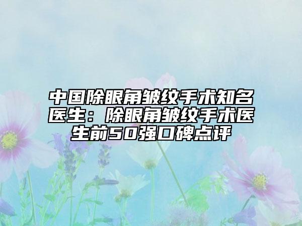 中國(guó)除眼角皺紋手術(shù)知名醫(yī)生：除眼角皺紋手術(shù)醫(yī)生前50強(qiáng)口碑點(diǎn)評(píng)