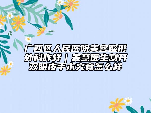 廣西區(qū)人民醫(yī)院美容整形外科咋樣｜麥慧醫(yī)生割開(kāi)雙眼皮手術(shù)究竟怎么樣