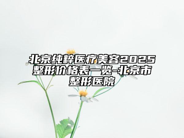 北京純粹醫(yī)療美容2025整形價格表一覽-北京市整形醫(yī)院