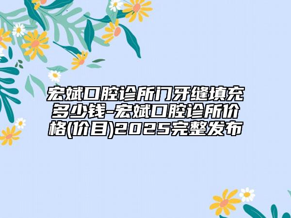 宏斌口腔診所門牙縫填充多少錢-宏斌口腔診所價格(價目)2025完整發(fā)布