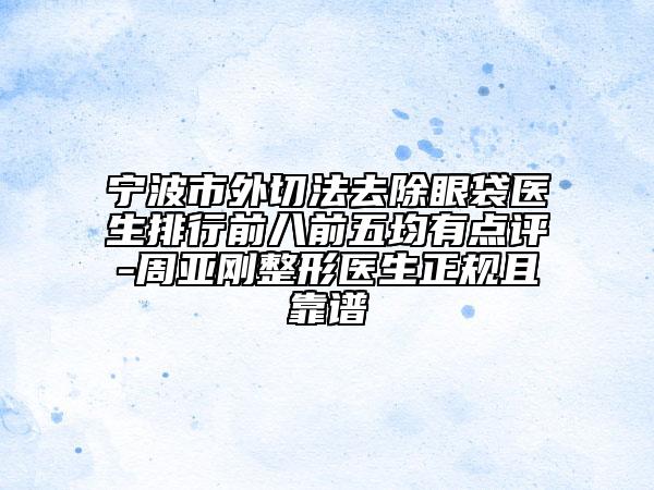 寧波市外切法去除眼袋醫(yī)生排行前八前五均有點(diǎn)評(píng)-周亞剛整形醫(yī)生正規(guī)且靠譜