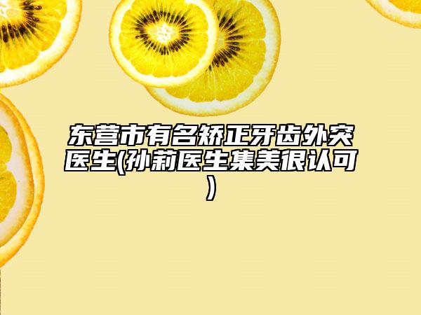 東營市有名矯正牙齒外突醫(yī)生(孫莉醫(yī)生集美很認(rèn)可)