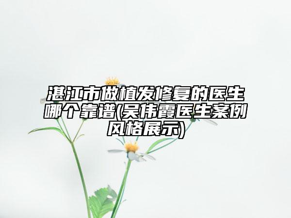 湛江市做植發(fā)修復(fù)的醫(yī)生哪個靠譜(吳偉霞醫(yī)生案例風(fēng)格展示)