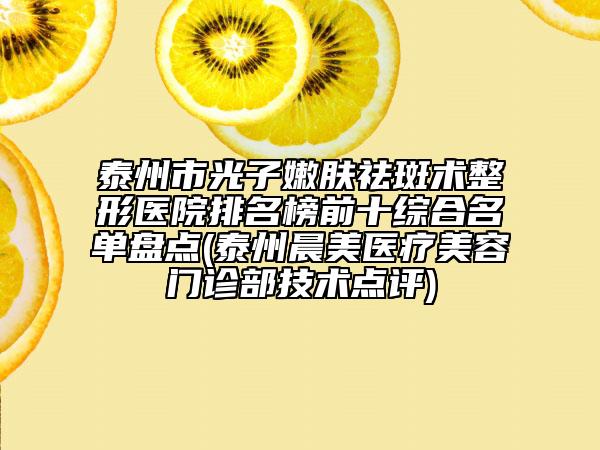 泰州市光子嫩膚祛斑術(shù)整形醫(yī)院排名榜前十綜合名單盤點(diǎn)(泰州晨美醫(yī)療美容門診部技術(shù)點(diǎn)評(píng))