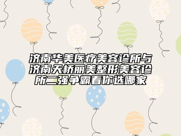 濟(jì)南華美醫(yī)療美容診所與濟(jì)南天橋麗美整形美容診所二強(qiáng)爭霸看你選哪家