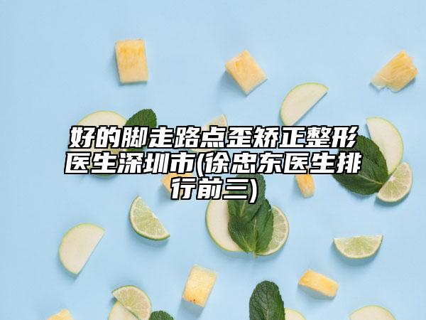 好的腳走路點(diǎn)歪矯正整形醫(yī)生深圳市(徐忠東醫(yī)生排行前三)