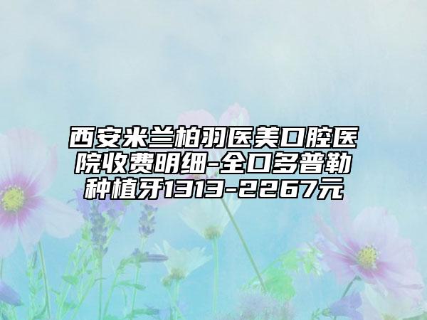 西安米蘭柏羽醫(yī)美口腔醫(yī)院收費明細(xì)-全口多普勒種植牙1313-2267元
