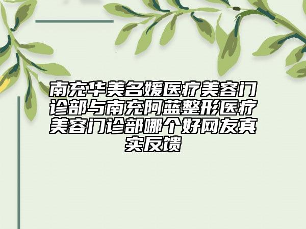 南充華美名媛醫(yī)療美容門診部與南充阿藍(lán)整形醫(yī)療美容門診部哪個(gè)好網(wǎng)友真實(shí)反饋