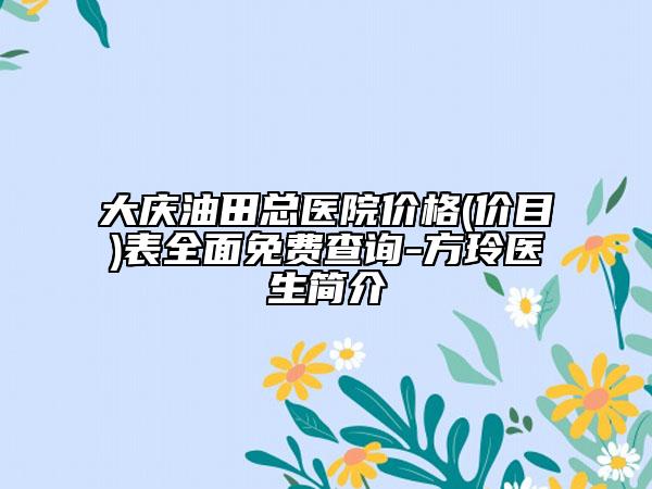 大慶油田總醫(yī)院價(jià)格(價(jià)目)表全面免費(fèi)查詢-方玲醫(yī)生簡介