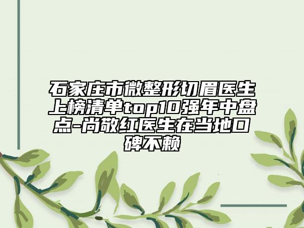 石家莊市微整形切眉醫(yī)生上榜清單top10強年中盤點-尚敬紅醫(yī)生在當?shù)乜诒毁? data-alt=