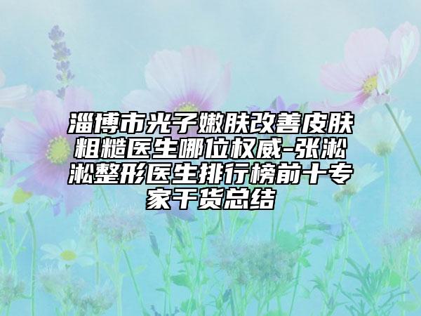 淄博市光子嫩膚改善皮膚粗糙醫(yī)生哪位權(quán)威-張淞淞整形醫(yī)生排行榜前十專家干貨總結(jié)