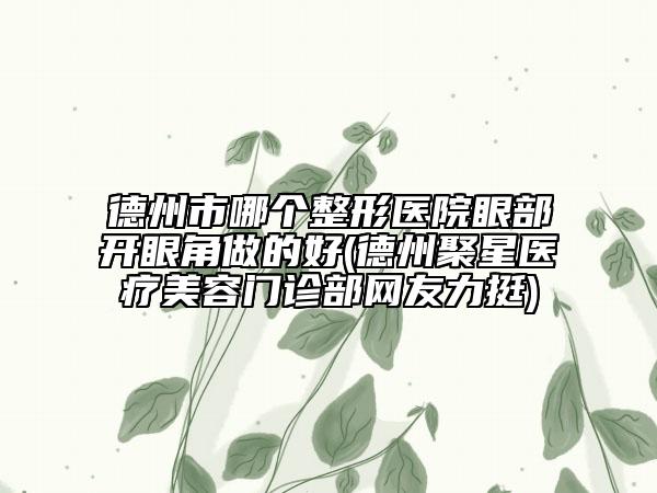 德州市哪個整形醫(yī)院眼部開眼角做的好(德州聚星醫(yī)療美容門診部網(wǎng)友力挺)