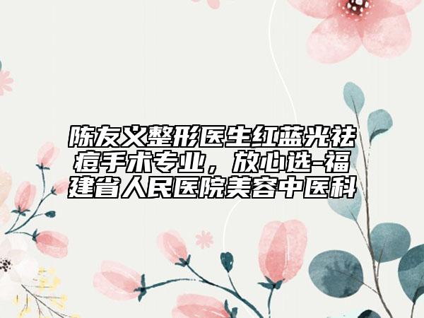 陳友義整形醫(yī)生紅藍(lán)光祛痘手術(shù)專(zhuān)業(yè)，放心選-福建省人民醫(yī)院美容中醫(yī)科